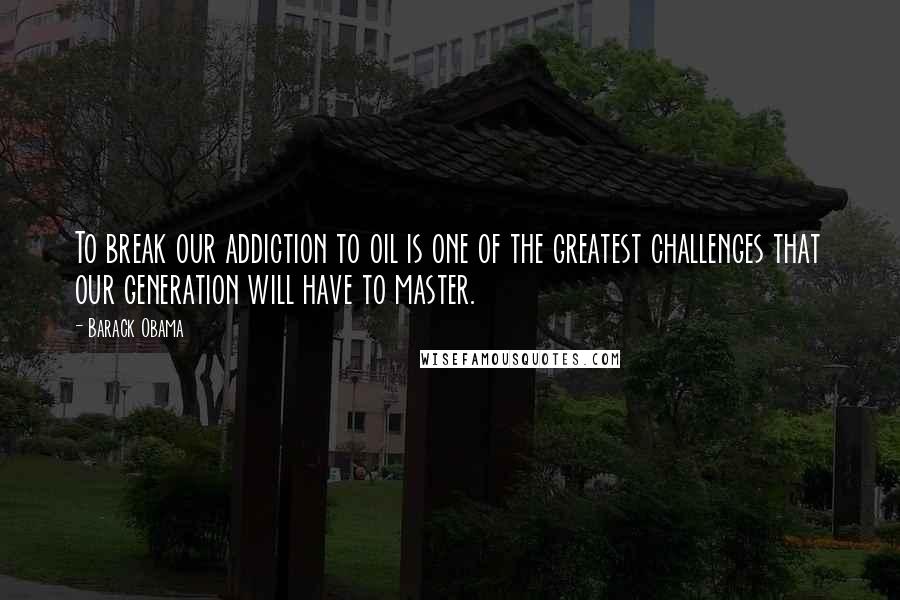 Barack Obama Quotes: To break our addiction to oil is one of the greatest challenges that our generation will have to master.
