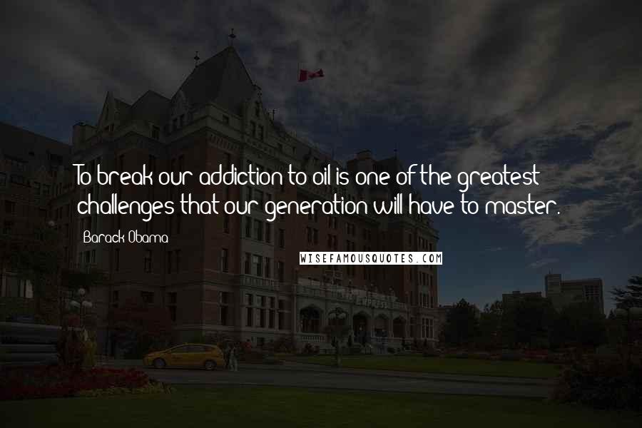 Barack Obama Quotes: To break our addiction to oil is one of the greatest challenges that our generation will have to master.