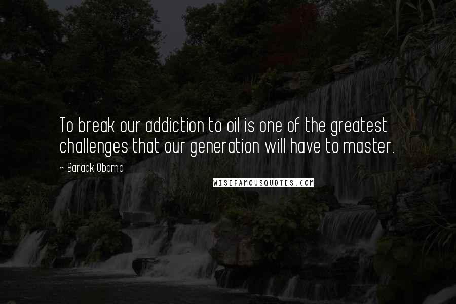 Barack Obama Quotes: To break our addiction to oil is one of the greatest challenges that our generation will have to master.