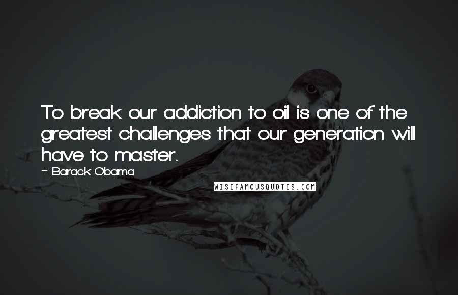 Barack Obama Quotes: To break our addiction to oil is one of the greatest challenges that our generation will have to master.
