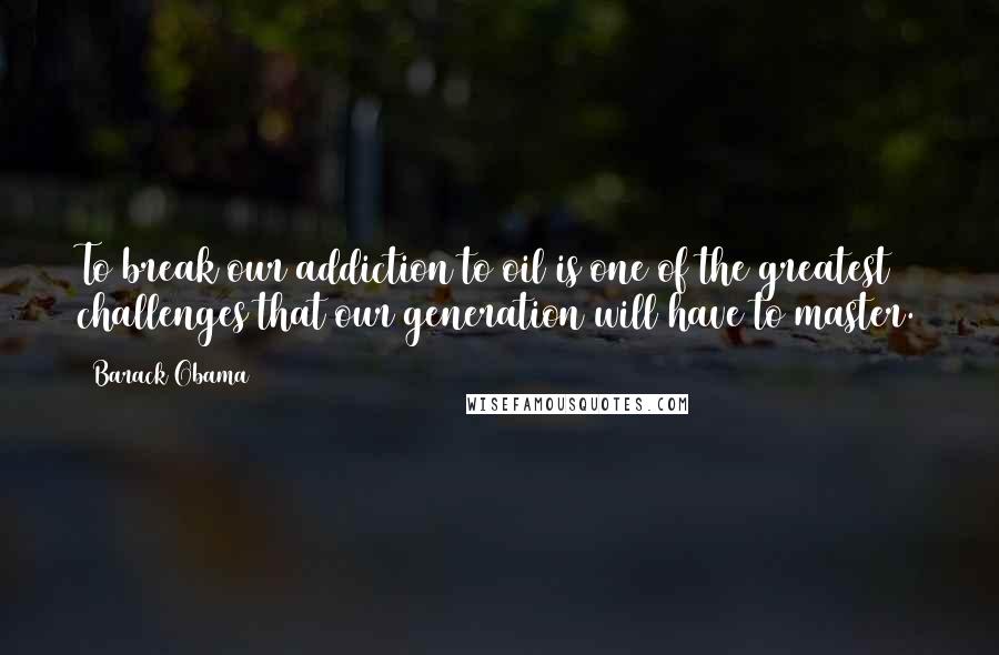 Barack Obama Quotes: To break our addiction to oil is one of the greatest challenges that our generation will have to master.