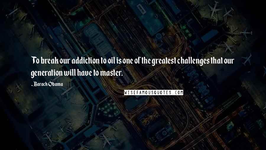 Barack Obama Quotes: To break our addiction to oil is one of the greatest challenges that our generation will have to master.