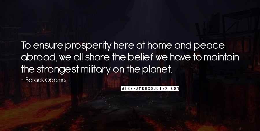 Barack Obama Quotes: To ensure prosperity here at home and peace abroad, we all share the belief we have to maintain the strongest military on the planet.