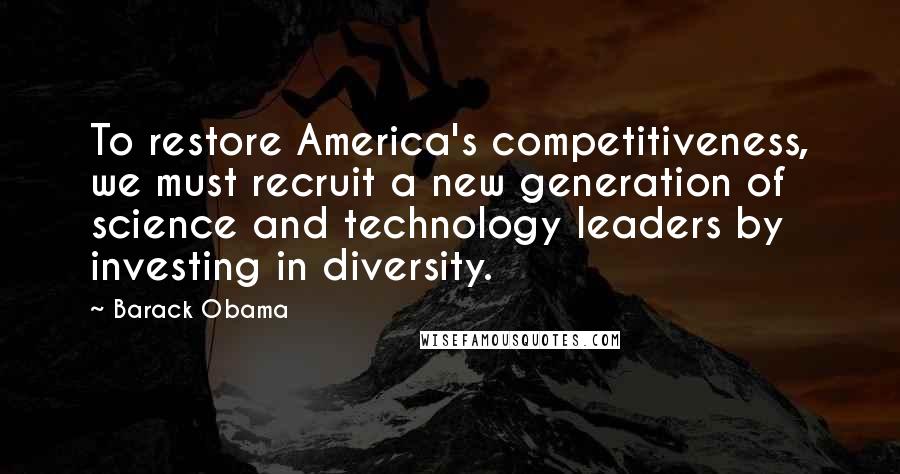 Barack Obama Quotes: To restore America's competitiveness, we must recruit a new generation of science and technology leaders by investing in diversity.