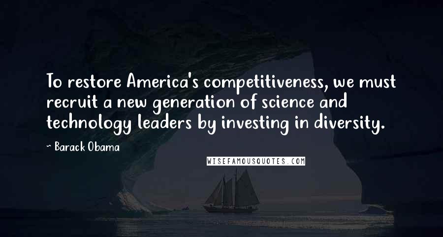 Barack Obama Quotes: To restore America's competitiveness, we must recruit a new generation of science and technology leaders by investing in diversity.