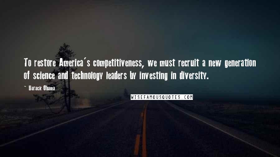 Barack Obama Quotes: To restore America's competitiveness, we must recruit a new generation of science and technology leaders by investing in diversity.