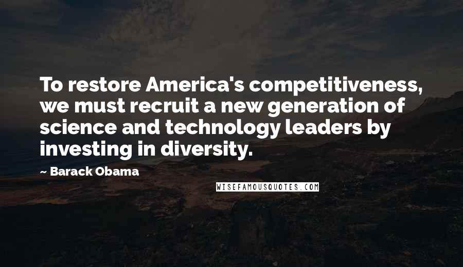 Barack Obama Quotes: To restore America's competitiveness, we must recruit a new generation of science and technology leaders by investing in diversity.