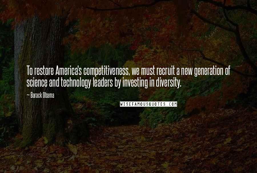Barack Obama Quotes: To restore America's competitiveness, we must recruit a new generation of science and technology leaders by investing in diversity.