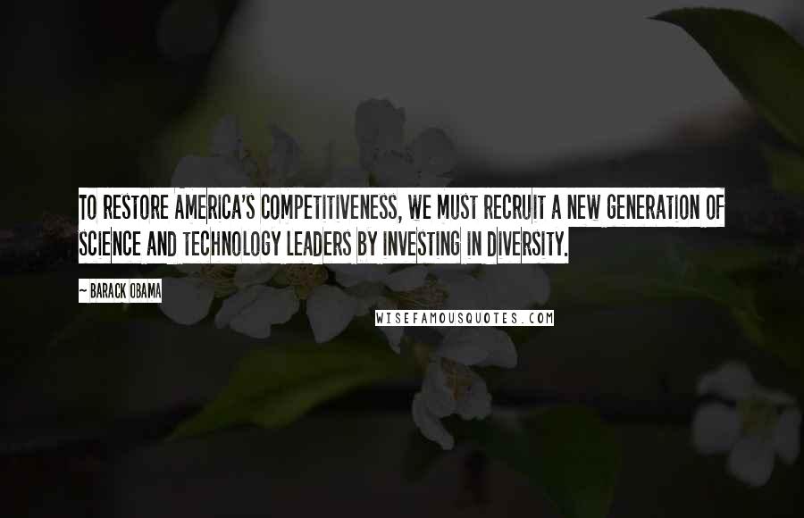 Barack Obama Quotes: To restore America's competitiveness, we must recruit a new generation of science and technology leaders by investing in diversity.