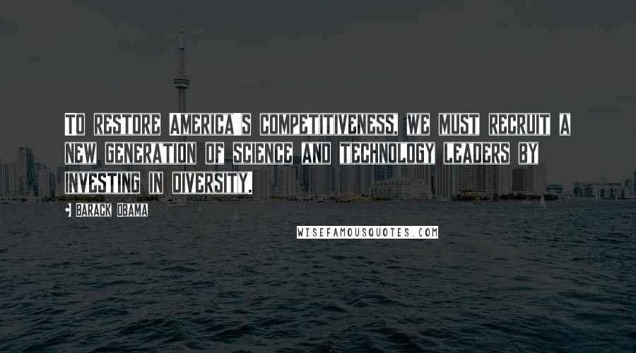 Barack Obama Quotes: To restore America's competitiveness, we must recruit a new generation of science and technology leaders by investing in diversity.