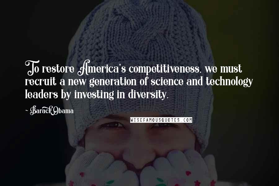 Barack Obama Quotes: To restore America's competitiveness, we must recruit a new generation of science and technology leaders by investing in diversity.