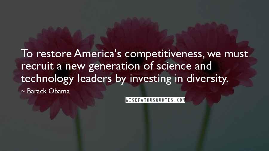 Barack Obama Quotes: To restore America's competitiveness, we must recruit a new generation of science and technology leaders by investing in diversity.