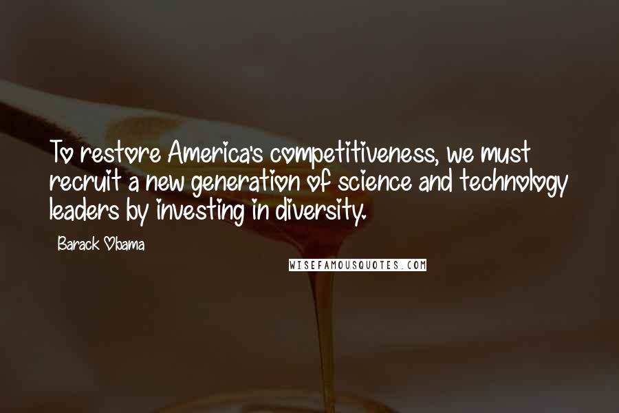 Barack Obama Quotes: To restore America's competitiveness, we must recruit a new generation of science and technology leaders by investing in diversity.