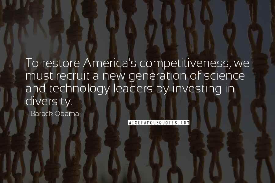 Barack Obama Quotes: To restore America's competitiveness, we must recruit a new generation of science and technology leaders by investing in diversity.