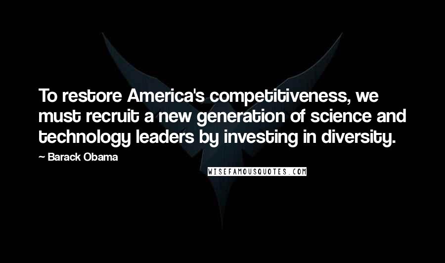 Barack Obama Quotes: To restore America's competitiveness, we must recruit a new generation of science and technology leaders by investing in diversity.