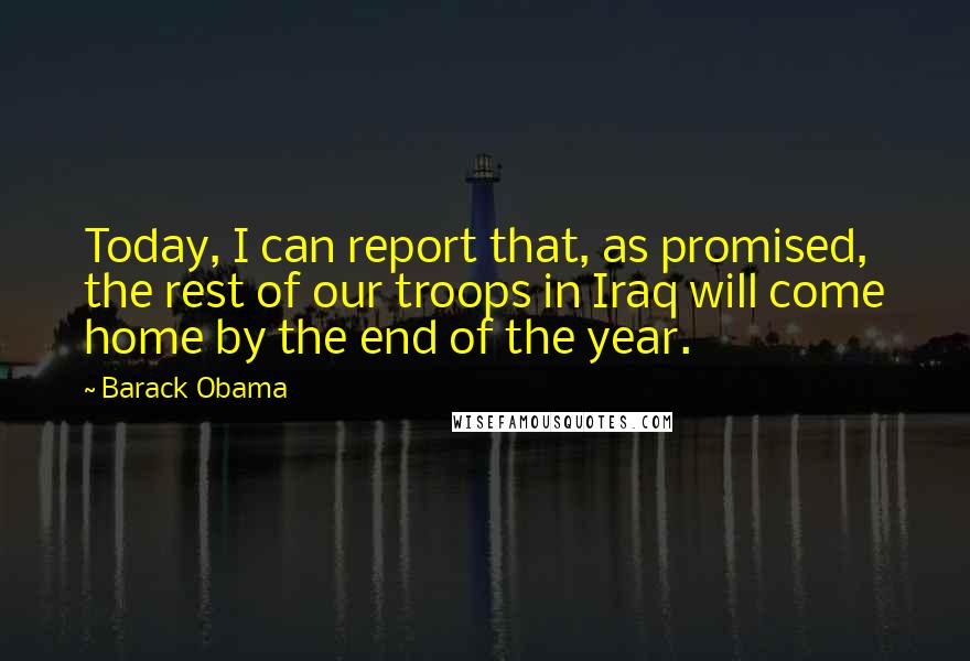 Barack Obama Quotes: Today, I can report that, as promised, the rest of our troops in Iraq will come home by the end of the year.