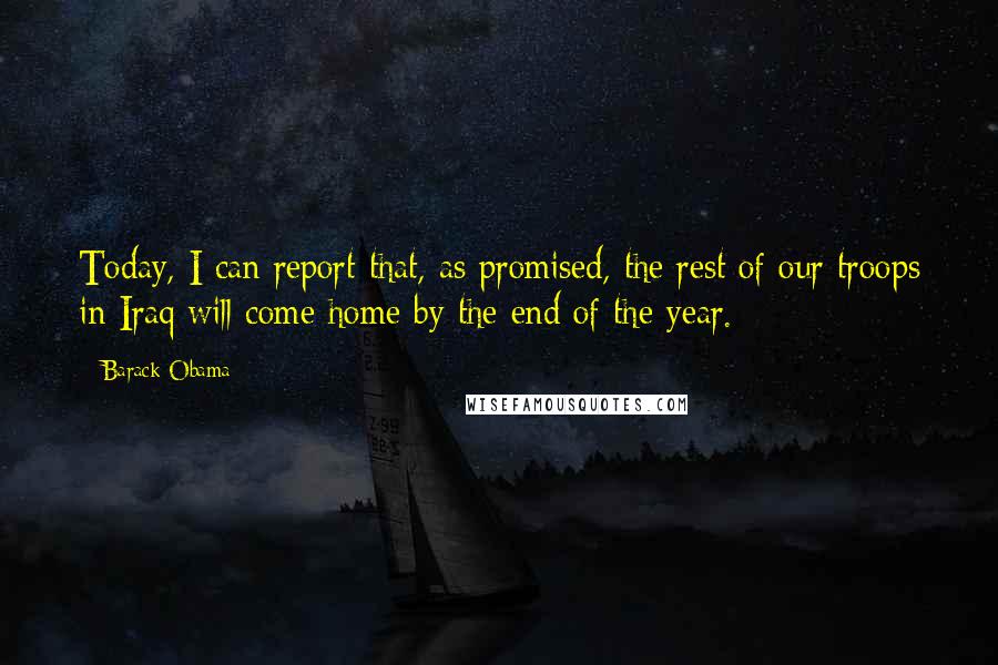 Barack Obama Quotes: Today, I can report that, as promised, the rest of our troops in Iraq will come home by the end of the year.