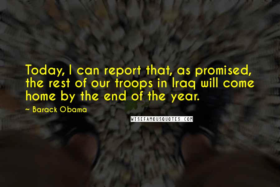 Barack Obama Quotes: Today, I can report that, as promised, the rest of our troops in Iraq will come home by the end of the year.