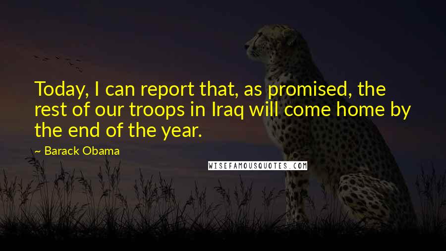 Barack Obama Quotes: Today, I can report that, as promised, the rest of our troops in Iraq will come home by the end of the year.