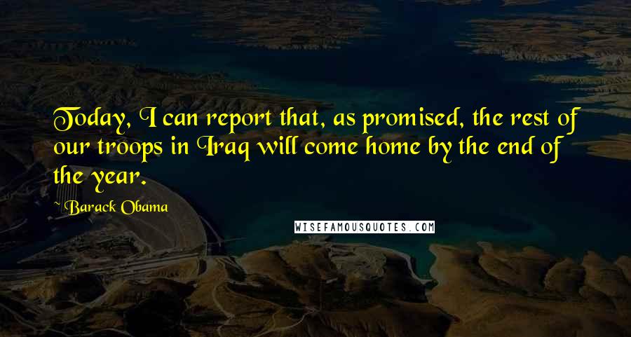 Barack Obama Quotes: Today, I can report that, as promised, the rest of our troops in Iraq will come home by the end of the year.