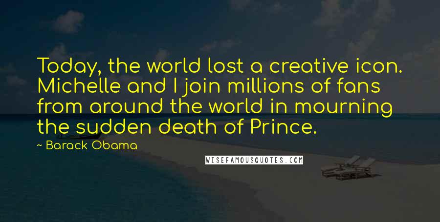 Barack Obama Quotes: Today, the world lost a creative icon. Michelle and I join millions of fans from around the world in mourning the sudden death of Prince.