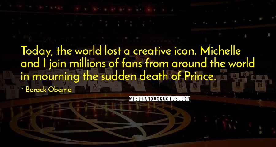Barack Obama Quotes: Today, the world lost a creative icon. Michelle and I join millions of fans from around the world in mourning the sudden death of Prince.