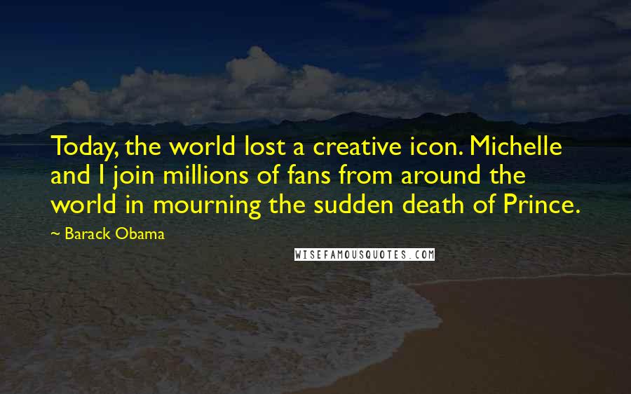 Barack Obama Quotes: Today, the world lost a creative icon. Michelle and I join millions of fans from around the world in mourning the sudden death of Prince.