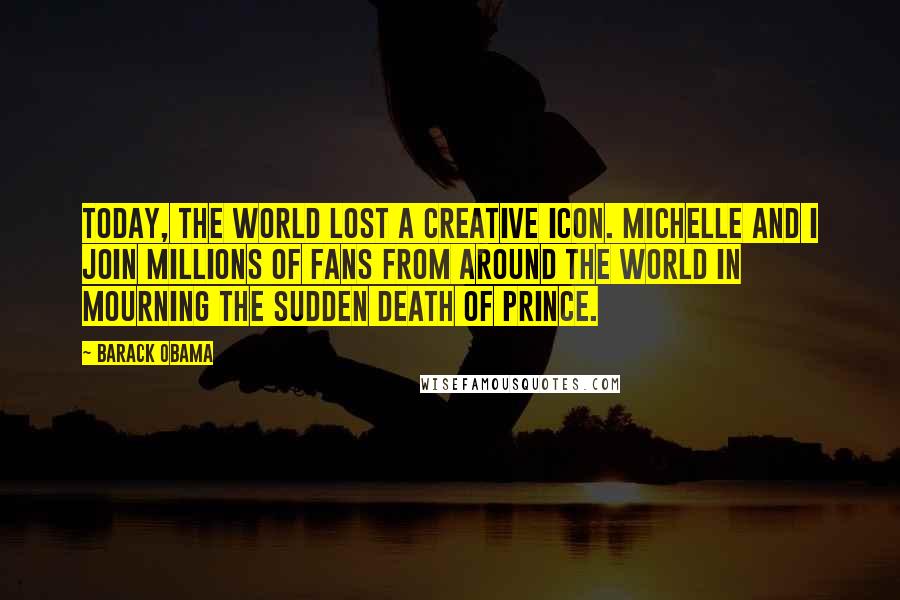 Barack Obama Quotes: Today, the world lost a creative icon. Michelle and I join millions of fans from around the world in mourning the sudden death of Prince.