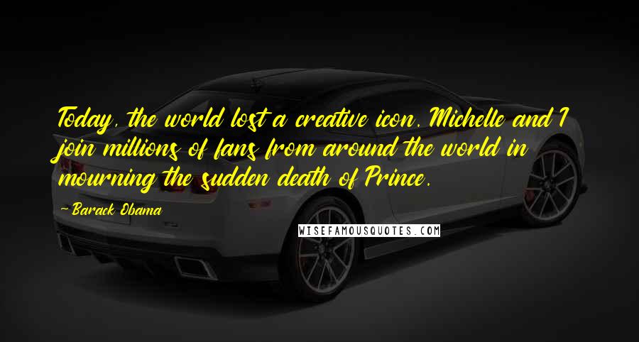 Barack Obama Quotes: Today, the world lost a creative icon. Michelle and I join millions of fans from around the world in mourning the sudden death of Prince.