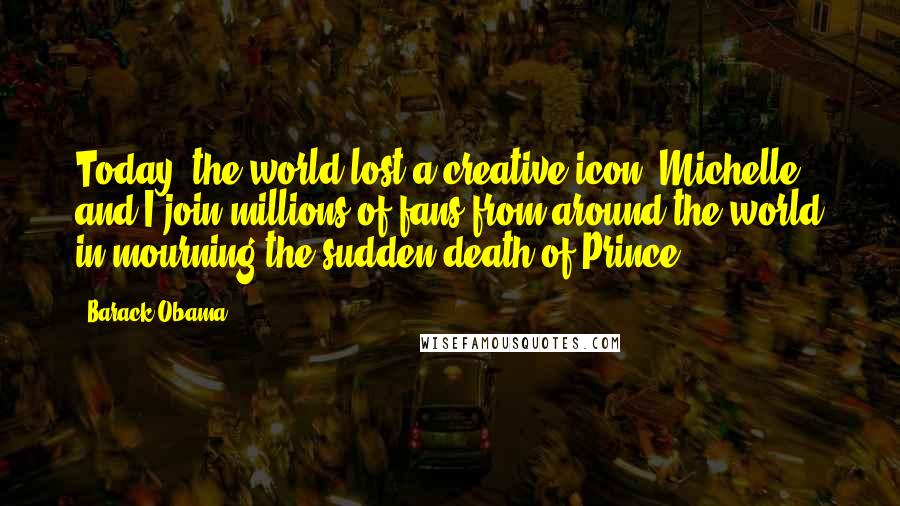 Barack Obama Quotes: Today, the world lost a creative icon. Michelle and I join millions of fans from around the world in mourning the sudden death of Prince.