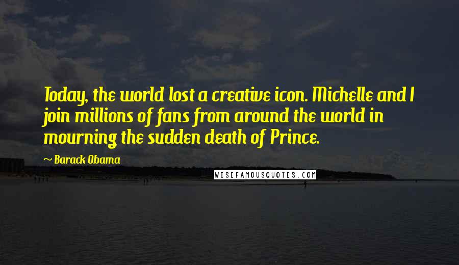 Barack Obama Quotes: Today, the world lost a creative icon. Michelle and I join millions of fans from around the world in mourning the sudden death of Prince.