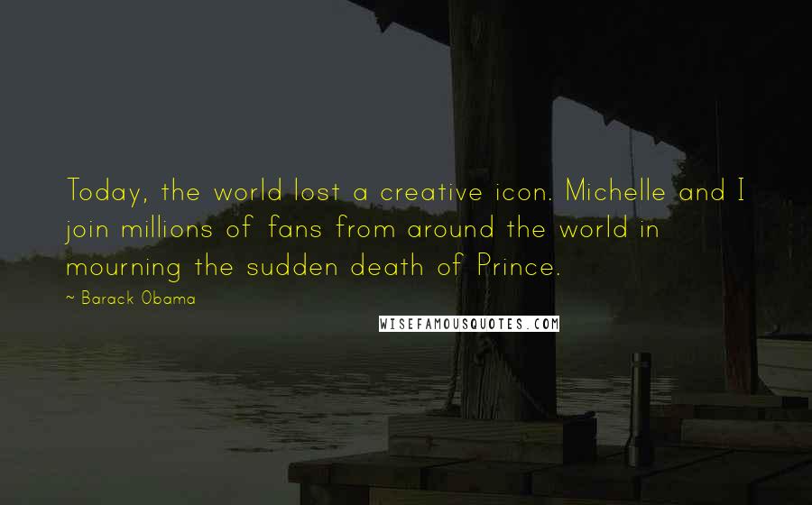 Barack Obama Quotes: Today, the world lost a creative icon. Michelle and I join millions of fans from around the world in mourning the sudden death of Prince.