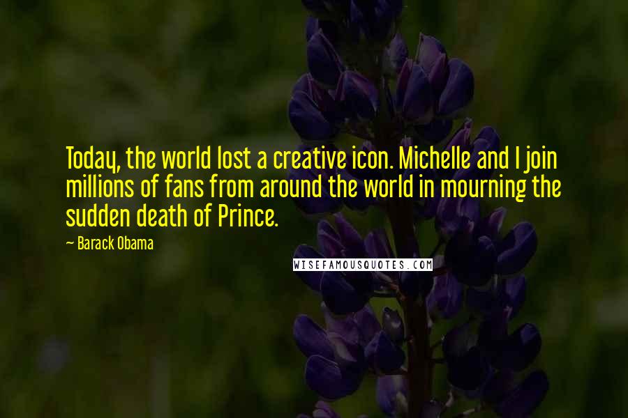 Barack Obama Quotes: Today, the world lost a creative icon. Michelle and I join millions of fans from around the world in mourning the sudden death of Prince.