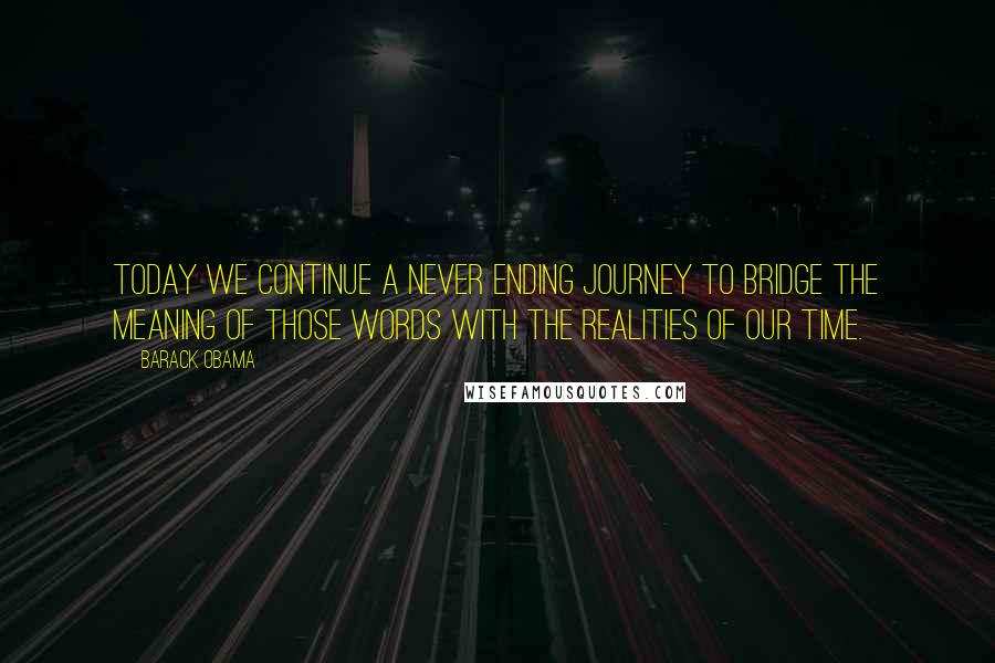 Barack Obama Quotes: Today we continue a never ending journey to bridge the meaning of those words with the realities of our time.