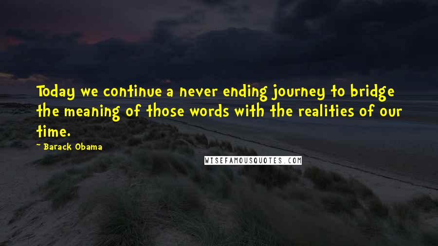 Barack Obama Quotes: Today we continue a never ending journey to bridge the meaning of those words with the realities of our time.