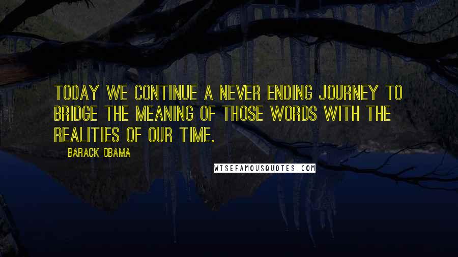 Barack Obama Quotes: Today we continue a never ending journey to bridge the meaning of those words with the realities of our time.