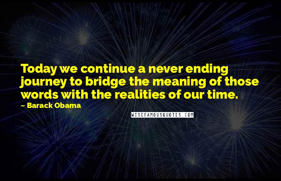 Barack Obama Quotes: Today we continue a never ending journey to bridge the meaning of those words with the realities of our time.