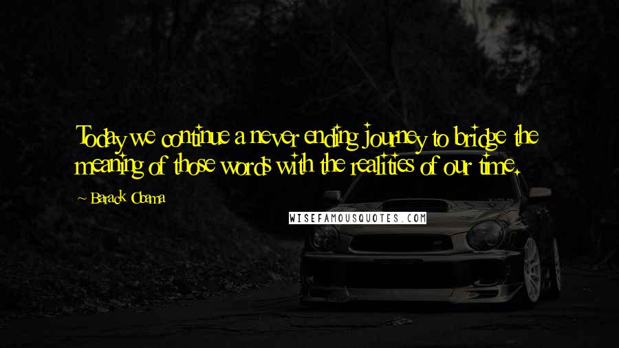 Barack Obama Quotes: Today we continue a never ending journey to bridge the meaning of those words with the realities of our time.