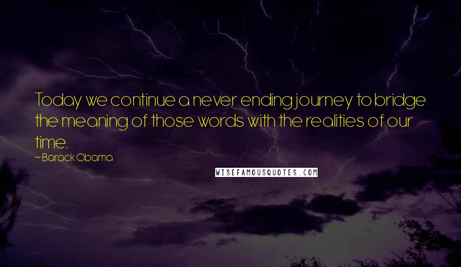 Barack Obama Quotes: Today we continue a never ending journey to bridge the meaning of those words with the realities of our time.