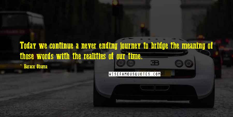 Barack Obama Quotes: Today we continue a never ending journey to bridge the meaning of those words with the realities of our time.