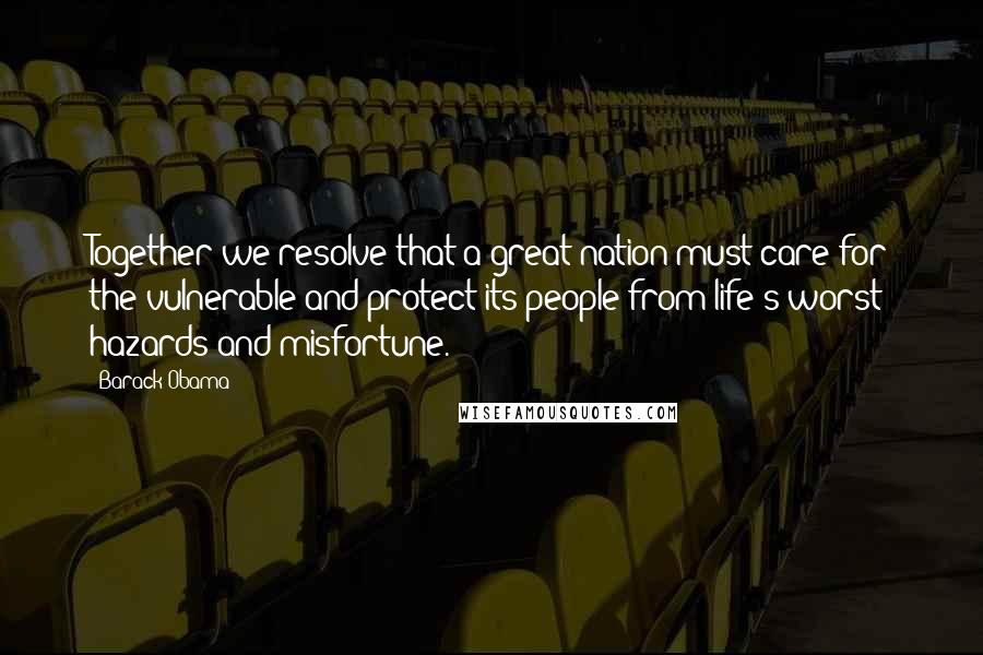 Barack Obama Quotes: Together we resolve that a great nation must care for the vulnerable and protect its people from life's worst hazards and misfortune.