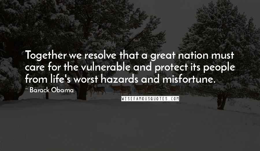 Barack Obama Quotes: Together we resolve that a great nation must care for the vulnerable and protect its people from life's worst hazards and misfortune.