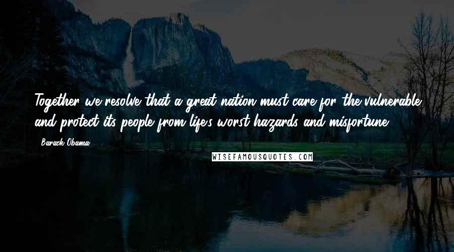 Barack Obama Quotes: Together we resolve that a great nation must care for the vulnerable and protect its people from life's worst hazards and misfortune.