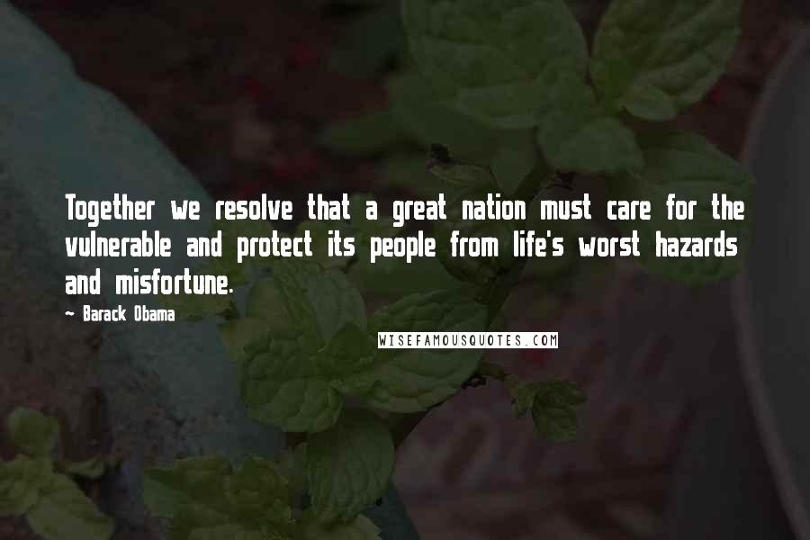 Barack Obama Quotes: Together we resolve that a great nation must care for the vulnerable and protect its people from life's worst hazards and misfortune.