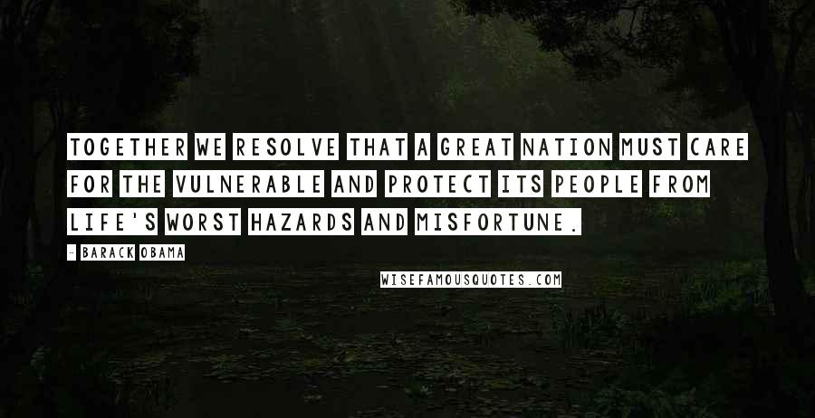 Barack Obama Quotes: Together we resolve that a great nation must care for the vulnerable and protect its people from life's worst hazards and misfortune.