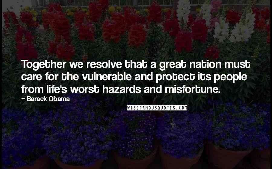 Barack Obama Quotes: Together we resolve that a great nation must care for the vulnerable and protect its people from life's worst hazards and misfortune.