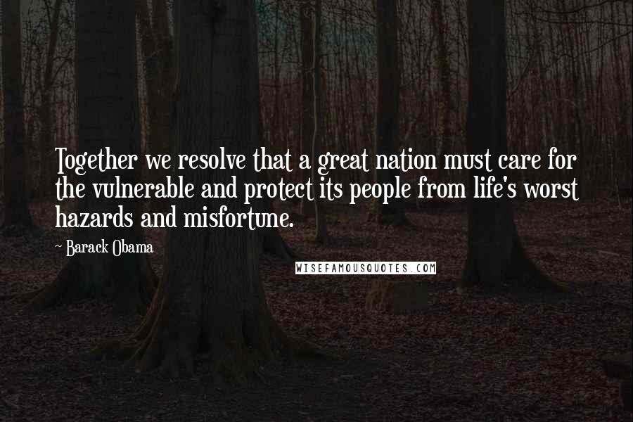 Barack Obama Quotes: Together we resolve that a great nation must care for the vulnerable and protect its people from life's worst hazards and misfortune.
