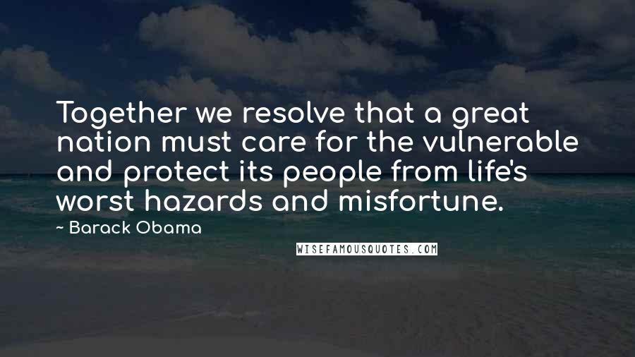 Barack Obama Quotes: Together we resolve that a great nation must care for the vulnerable and protect its people from life's worst hazards and misfortune.