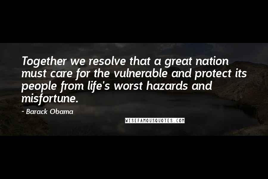 Barack Obama Quotes: Together we resolve that a great nation must care for the vulnerable and protect its people from life's worst hazards and misfortune.