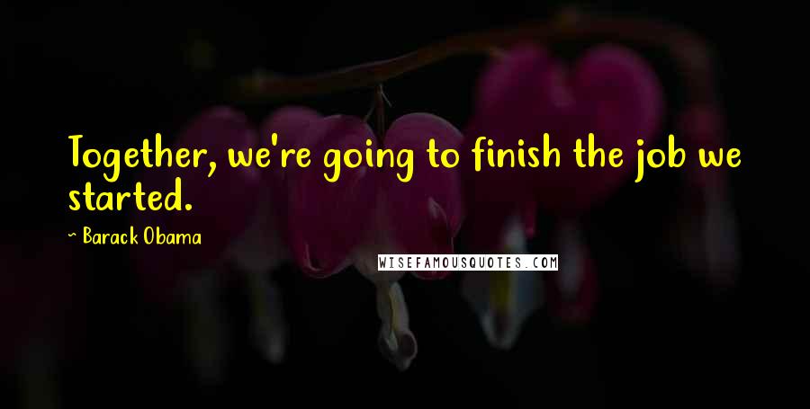 Barack Obama Quotes: Together, we're going to finish the job we started.